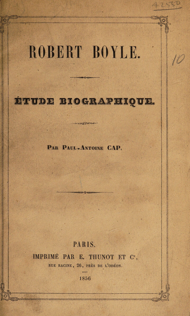 ROBERT BOYLE. TTBi>g. ÛTVmS BIOGRA2HÏOVE. Par Paul-Antoine CAP, PARIS* IMPRIMÉ PAR E. TIIUNOT ET C% RUE RACINE, 26, PRÈS DE L’ODÉON. 1856