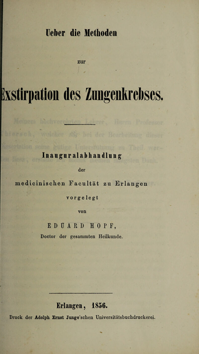 zur ) / Exstirpation des Zungenkrebses ■s Inaugur alal) handln ng der medicinischen Facultät zu Erlangen vorgelegt von EDUARD HOPF, Doetor der gesammten Heilkunde. Erlangen, 1856. Druck der Adolph Ernst Junge’schen Universitätsbuchdruckerei.