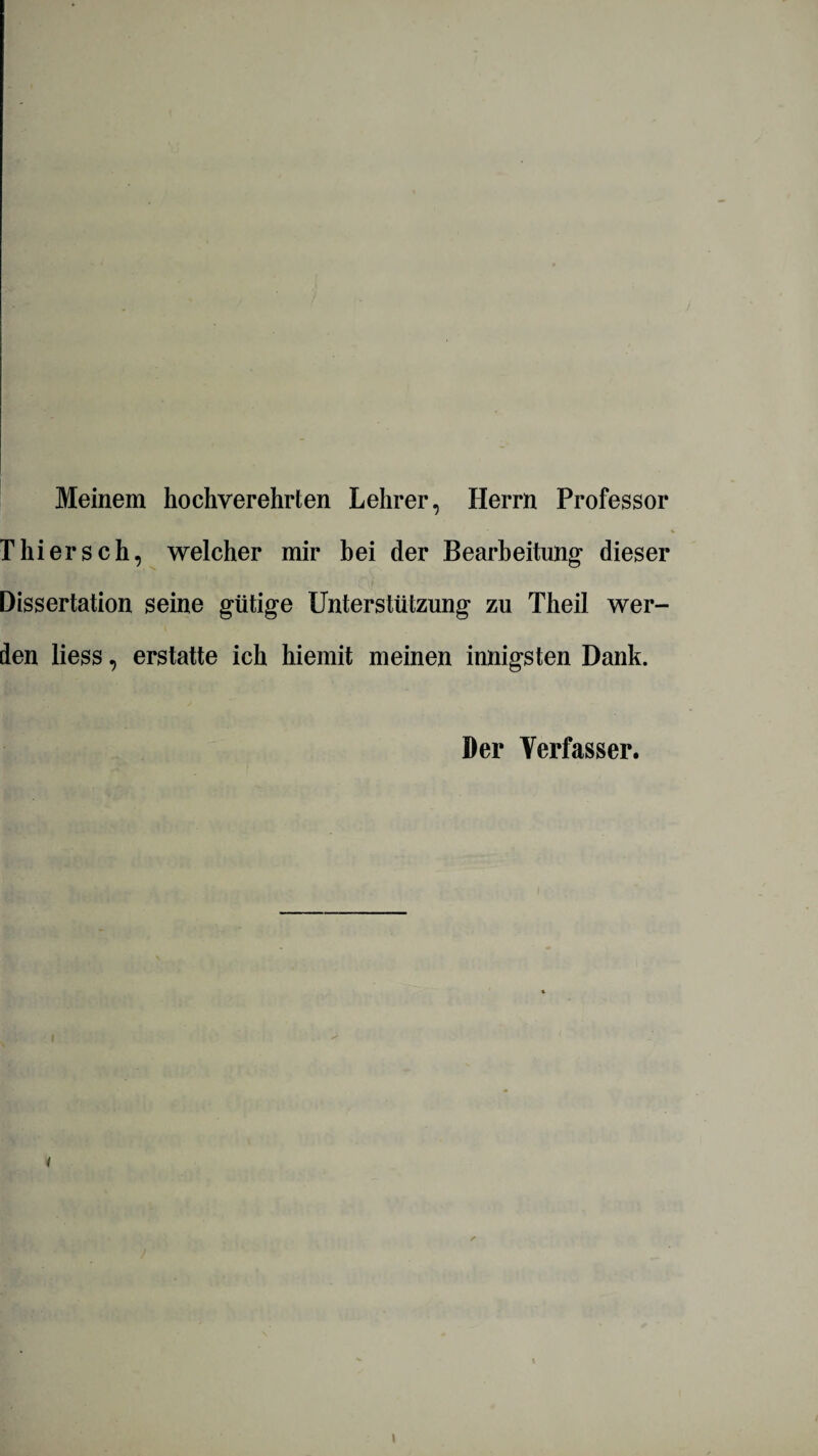 Meinem hochverehrten Lehrer, Herrn Professor Thiersch, welcher mir bei der Bearbeitung dieser Dissertation seine gütige Unterstützung zu Theil wer¬ den liess, erstatte ich hiemit meinen innigsten Dank. Der Verfasser. i \