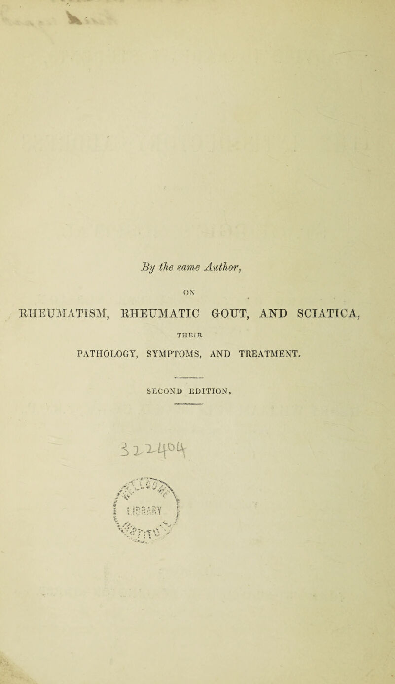 By the same Author, ON RHEUMATISM, EHEUMATIC dOUT, AND SCIATICA, THE TR PATHOLOGY, SYMPTOMS, AND TREATMENT. SECOND EDITION.