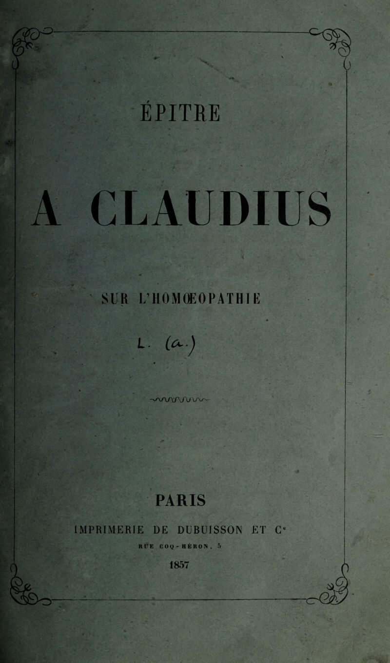 0 EPITRE CLAUDIUS SU H U’HOMGEOPATHl E * L- « . « -ySyJX/XTdXl VV'- PARIS IMPRIMERIE DE DUBUISSON ET G' KUE COQ-HÉRON, 5 1857