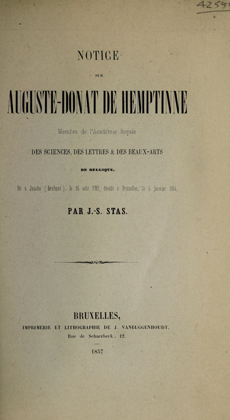 A-Z SI H Membre de l’Académie Royale DES SCIENCES, DES LETTRES & DES BEAUX-A RTS 1)E nEI,GIQUE, Né à Jauche (Brabant), le 15 août 1181, décédé à Bruxelles, le 5 janvier 1854, PAR J.-S. STAS. BRUXELLES, IMPRIMERIE ET LITHOGRAPHIE DE J. VAM1UGGEMIOUDT, Rue de Seliaerbeek , 12. 1S57