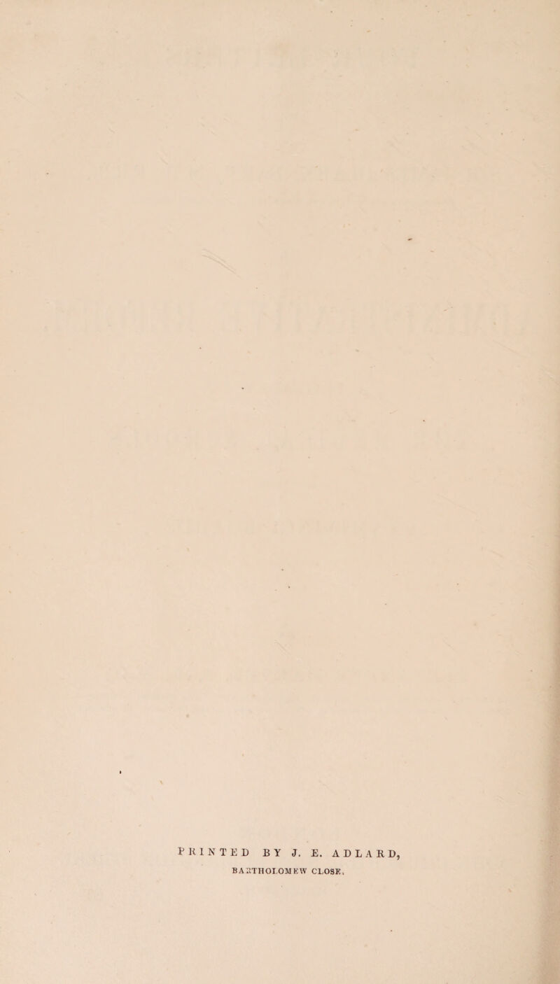 PRINTED BY J. E. AD LARD, BARTHOLOMEW CLOSE,