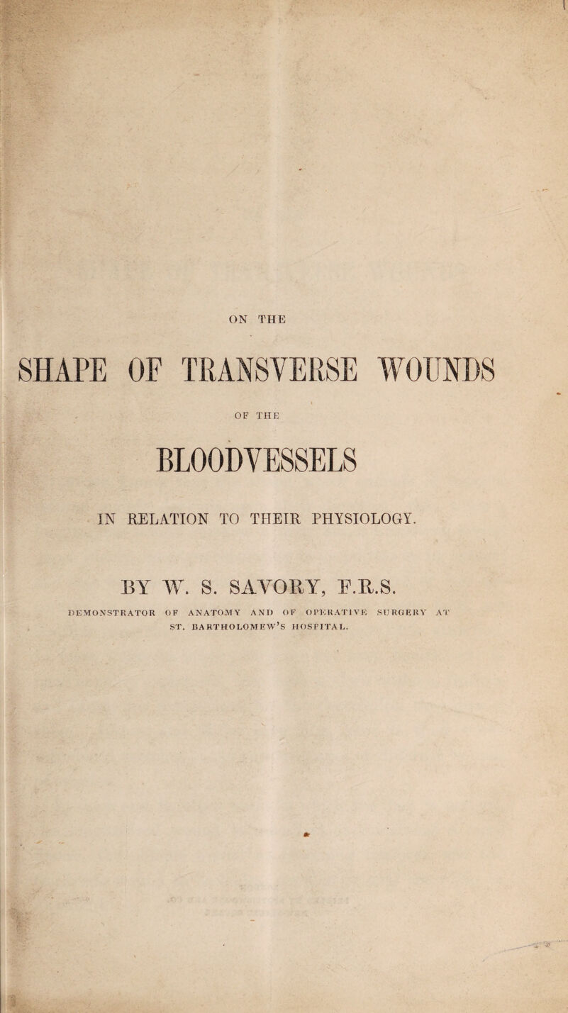 OF THE BLOODVESSELS IN RELATION TO THEIR PHYSIOLOGY. BY W. S. SAVORY, F.R.S. IIEMONSTRATOR OF ANATOMY AND OF OPERATIVE SURGERY AT ST. BARTHOLOMEYV’S HOSPITAL.