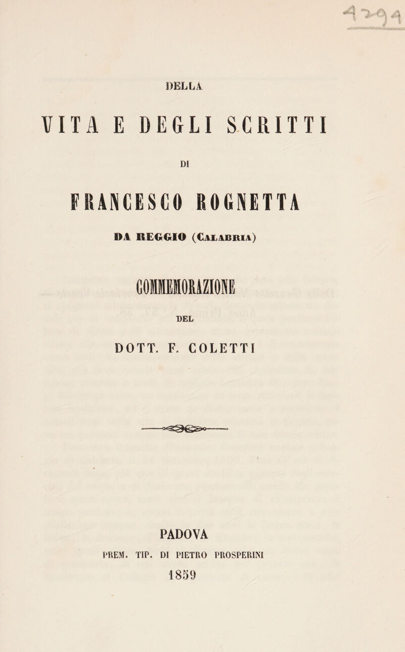 A VITA E DEGLI SCRITTI DI FRANCESCO ROGNETTA DA REGGIO (Calabria) DOTT. F, COLETTI PADOVA PREM. TIP. DI PIETRO PROSPERAI 1859