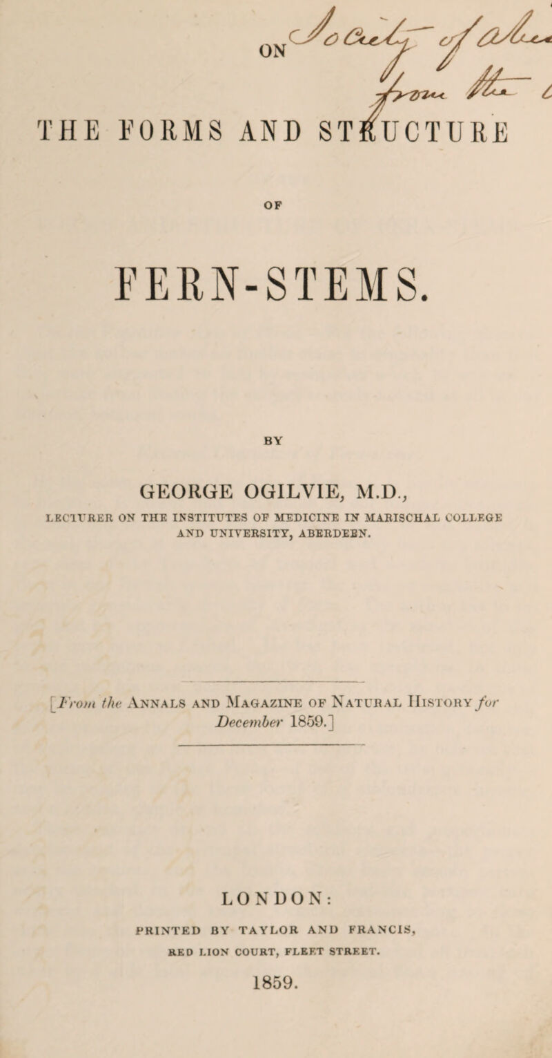 OF FERN-STEMS. BY GEORGE OGILVIE, M.D., LECirRER ON THE INSTITUTES OP MEDICINE IN MABISCHAL COLLEGE AND UNIVERSITY, ABERDEEN. [^Fro)ii the Annals and Magazine of Natural History for December 1859.] LONDON; PRINTED BY TAYLOR AND FRANCIS, RED LION COURT, FLEET STREET. 1859.