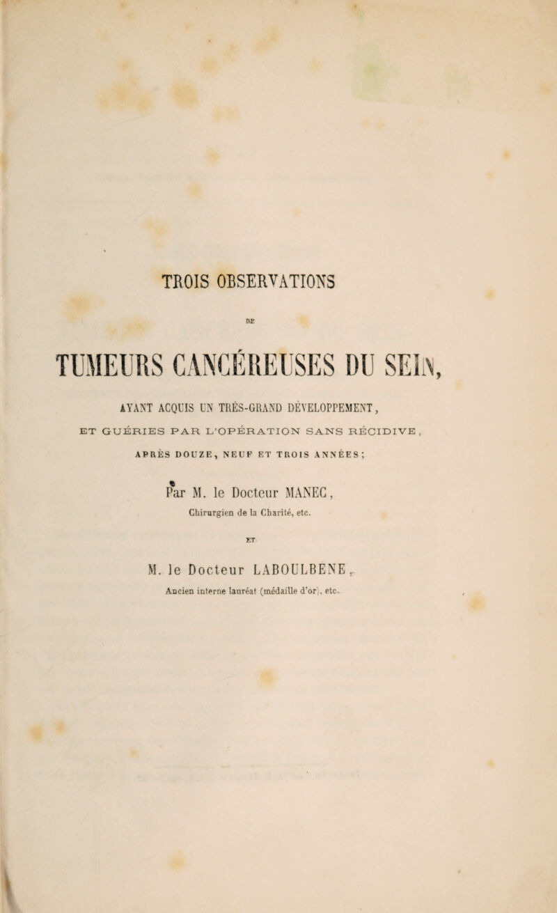 TROIS OBSERVATIONS DE r AYANT ACQUIS UN TRÈS-GRAND DÉVELOPPEMENT, ET GUÉRIES PAR L’OPERATION SANS RÉCIDIVE, APRÈS DOUZE, NEUF ET TROIS ANNÉES; Par M. le Docteur MANEC, Chirurgien de la Charité, etc. ET M. le Docteur LABOULBENE, Ancien interne lauréat (médaille d’or';, etc-