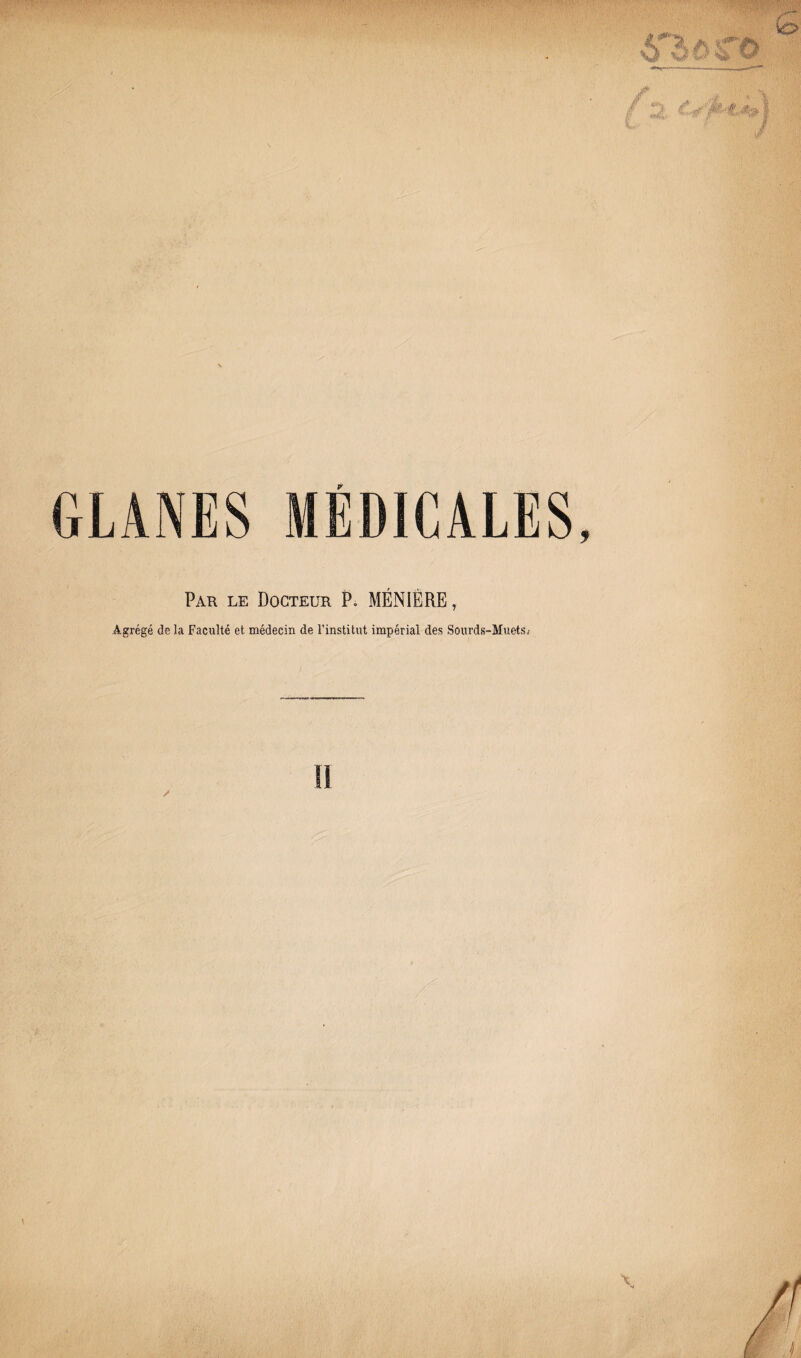 GLANES MÉDICALES, Par le Docteur P« MÉN1ÈRE, Agrégé de la Faculté et médecin de l’institut impérial des Sourds-Muetsj II