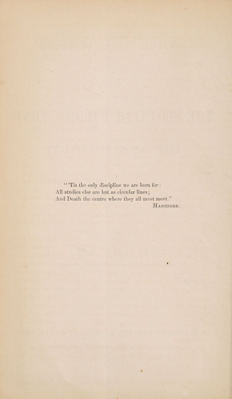 All studies else are but as circular lines ; And Death tlie centre where they all must meet.” Massinger.