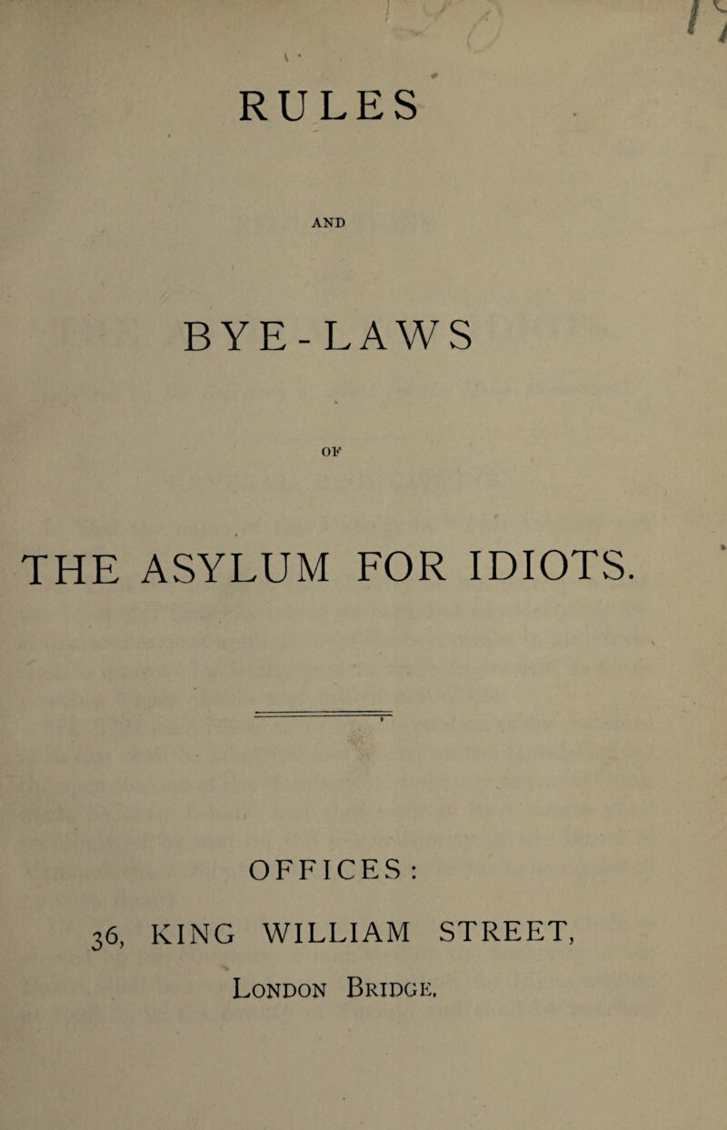 AND BYE-LAWS OF THE ASYLUM EOR IDIOTS. OFFICES : 36, KING WILLIAM STREET, London Bridge.