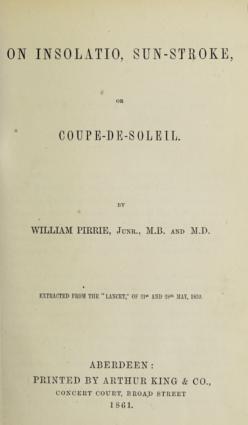 ON INSOLATIO, SUN-STROICE OR COUPE-DE-SOLEIL. WILLIAM PIRRIE, Junr., M.B. and M.D. EXTRACTED FROM THE “ LANCET,” OF 21« AND 28“' MAY, 1859. ABERDEEN: PRINTED BY ARTHUR KING & CO., CONCERT COURT, BKOA.D STREET 1861.