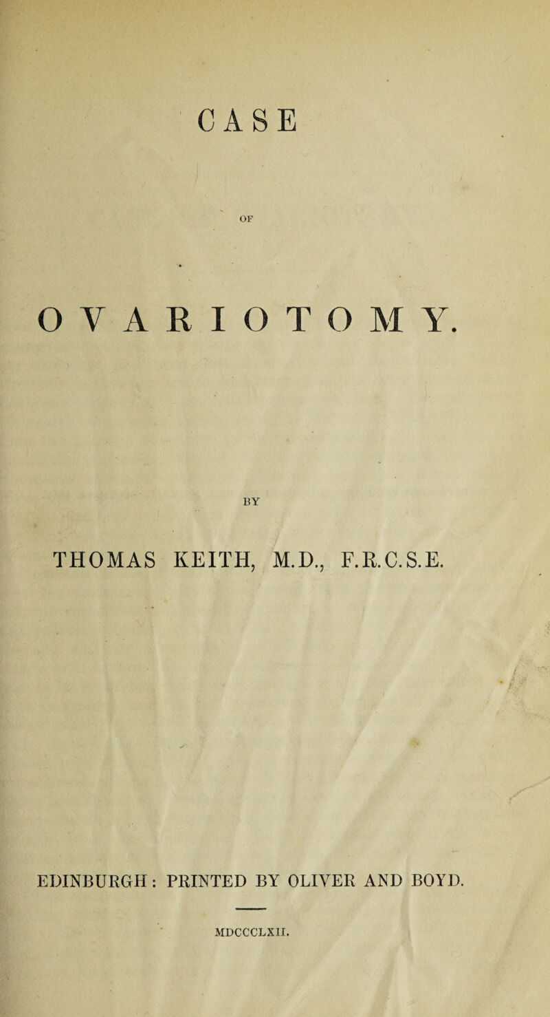 CASE OF OVARIOTOMY. BY THOMAS KEITH, M.D., F.R.C.S.E. EDINBURGH: PRINTED BY OLIVER AND BOYD. MDCCCLXII.