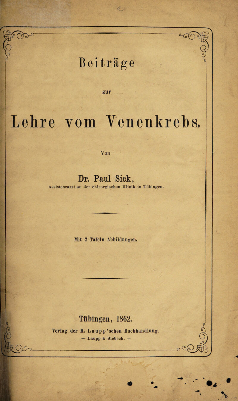 Lehre vom Venenkrebs. Von Dr. Paul Sick, Assistenzarzt an der chirurgischen Klinik in Tübingen. Mit 2 Tafeln Abbildungen. Tübingen, 1862. Verlag der H. L au pp' sehen Buchhandlung. — Laupp & Siebeck. — m