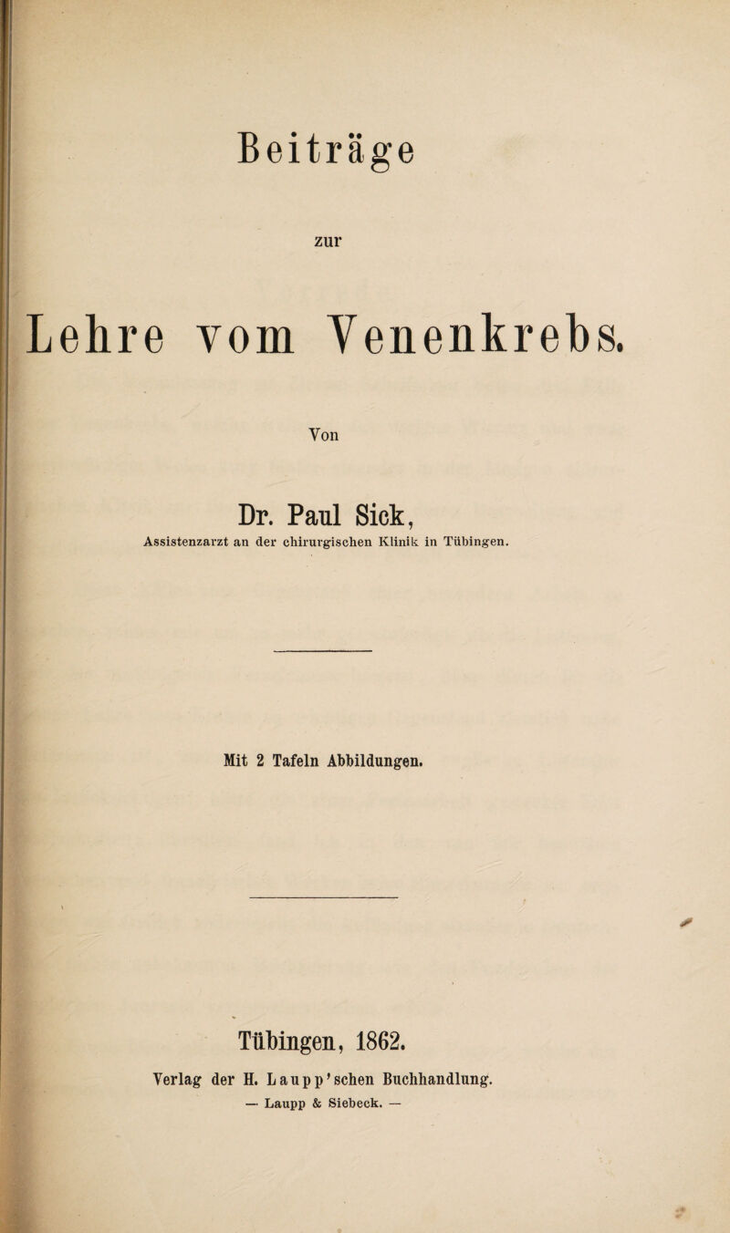 zur Lehre vom Yenenkreb Von Dr. Paul Sick, Assistenzarzt an der chirurgischen Klinik in Tübingen. Mit 2 Tafeln Abbildungen. Tübingen, 1862. Verlag der H. Lau pp’sehen Buchhandlung. — Laupp & Sieh eck. —