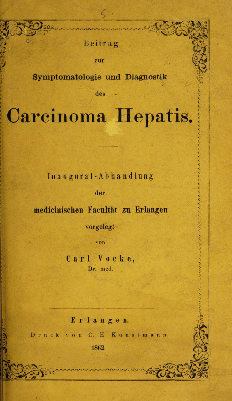 Beitrag zur Symptomatologie und Diagnostik des Carcinoma Hepatis. • - . •' • . • Inaugural-Ahhandlung der medicinischen Facultät zu Erlangen vorgelegt von Carl Vocke, Dr. med. * < < < c' c*. C < < i, C \ <s s < c \ < < < < < c ! < < < < < c' i E r langen. Druck von C. H K u n s t m a n n 1862. U: derv :