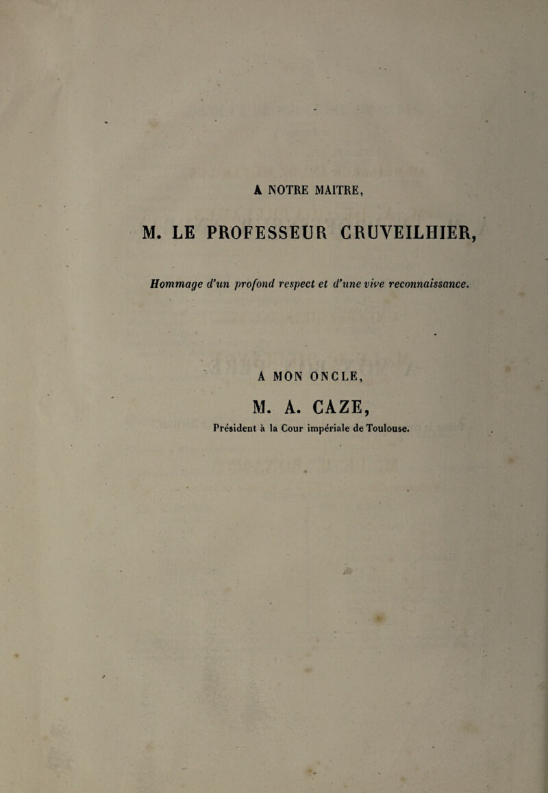 A NOTRE MAITRE, M. LE PROFESSEUR CRÜVEILHIER Hommage d’nn profond respect et d’une vive reconnaissance. A MON ONCLE, M. A. GAZE, Président à la Cour impériale de Toulouse.