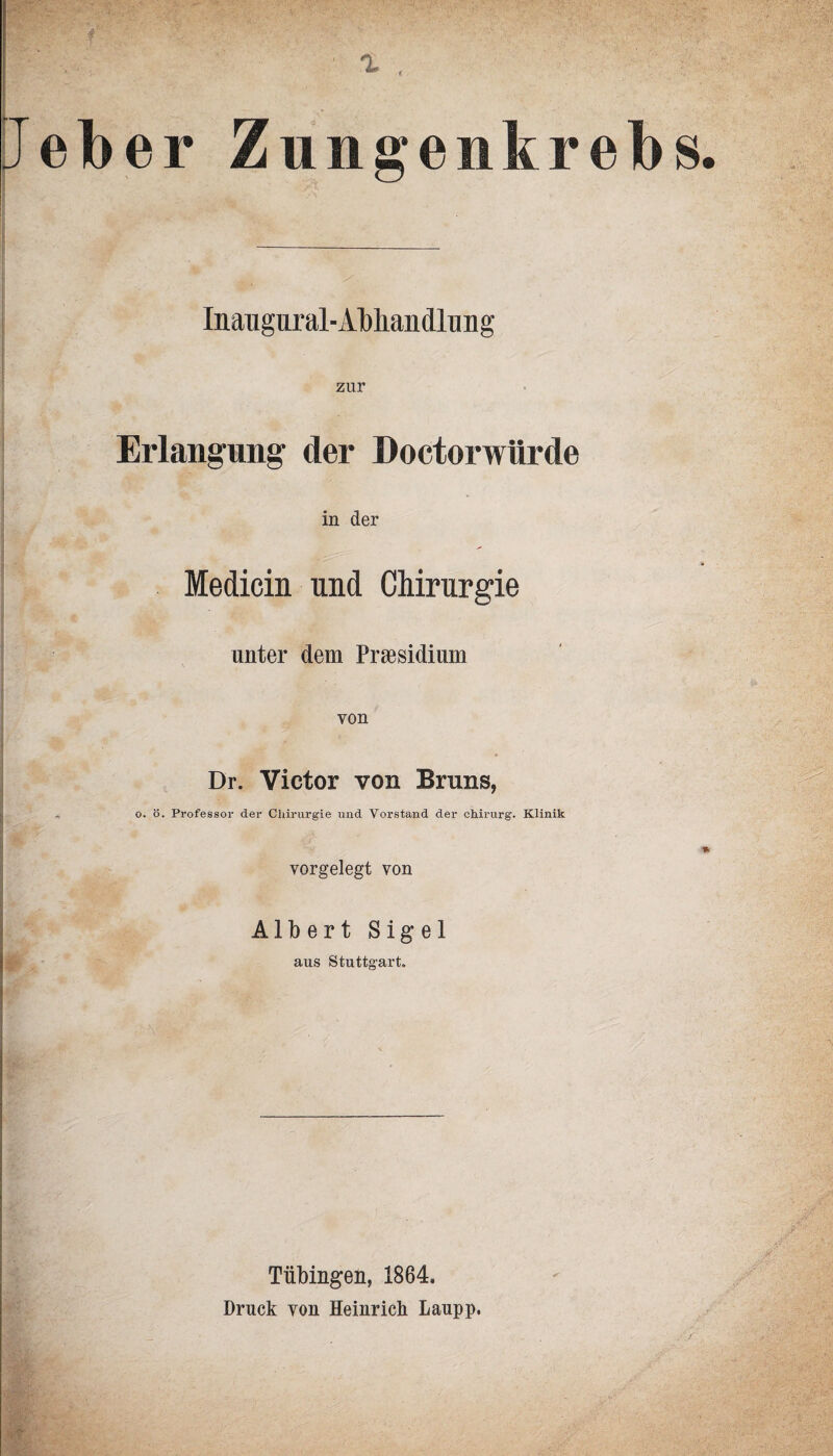 Inaugural-Abhandlung zur Erlangung der Doctorwürde in der Medicin und Chirurgie unter dem Präsidium von Dr. Victor von Bruns, o. ö. Professor der Chirurgie und Vorstand der Chirurg. Klinik vorgelegt von Albert Sigel aus Stuttgart. Tübingen, 1864. Druck von Heinrich Laupp.