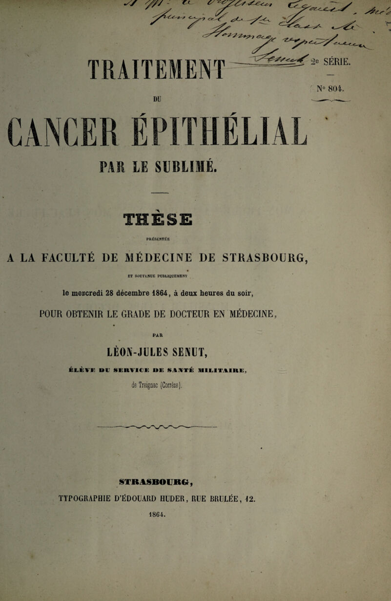 ^y //// - ^ ***2 2*^7 &CJ? TRAITEMENT ^ SERIE. N° 804. DU i PAR LE SUBLIME. THESE PKßSEIHTEE A LA FACULTE DE MEDECINE DE STRASBOURG, ET SOUTLNUE PUBLIQUEMENT le meiicredi 28 decembre 1864, ä deux heures du soir, POUR OBTENIR LE GRADE DE DOCTEUR EN MEDECINE, PAR LEON-JULES SEM I, ELEVE DU SERVICE DE SAMTE U1LITA1HE, de Treignac (Correze). STRASBOURG, TYPOGRAPHIE D’ßDOUARD HUDER, RUE BRULEE, 12.