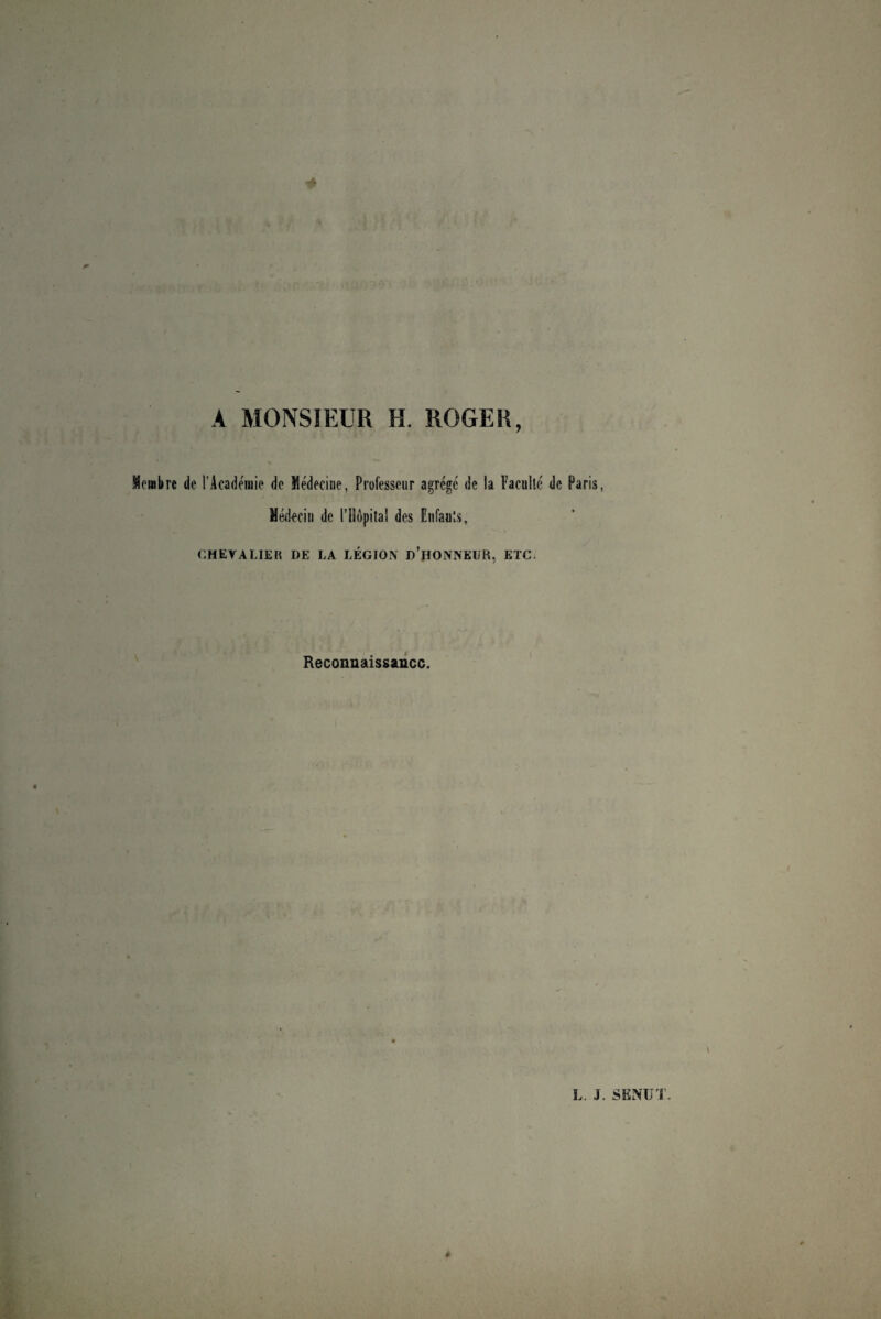 A MONSIEUR H. ROGER, $offlbre de l’Acaderaie de Medecine, Professeur agrege de la Faculle de Paris, Xedecin de l’Hopital des Enfauls, CHETALIER DE LA LEGION d’hONNKUR, ETC. Reconnaissancc.