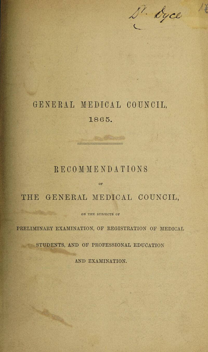 C£' GENERAL MEDICAL COUNCIL, 1865. RECOMMENDATIONS THE GENERAL MEDICAL COUNCIL, ON THE SUBJECTS OF PRELIMINARY EXAMINATION, OF REGISTRATION OF MEDICAL STUDENTS, AND OF PROFESSIONAL EDUCATION AND EXAMINATION.
