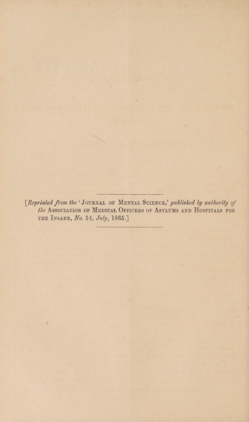 rReprinted from the £ Journal op Mental Science,’ published by authority of the Association op Medical Officers of Asylums and Hospitals for the Insane, No. 54, July, 1865.]