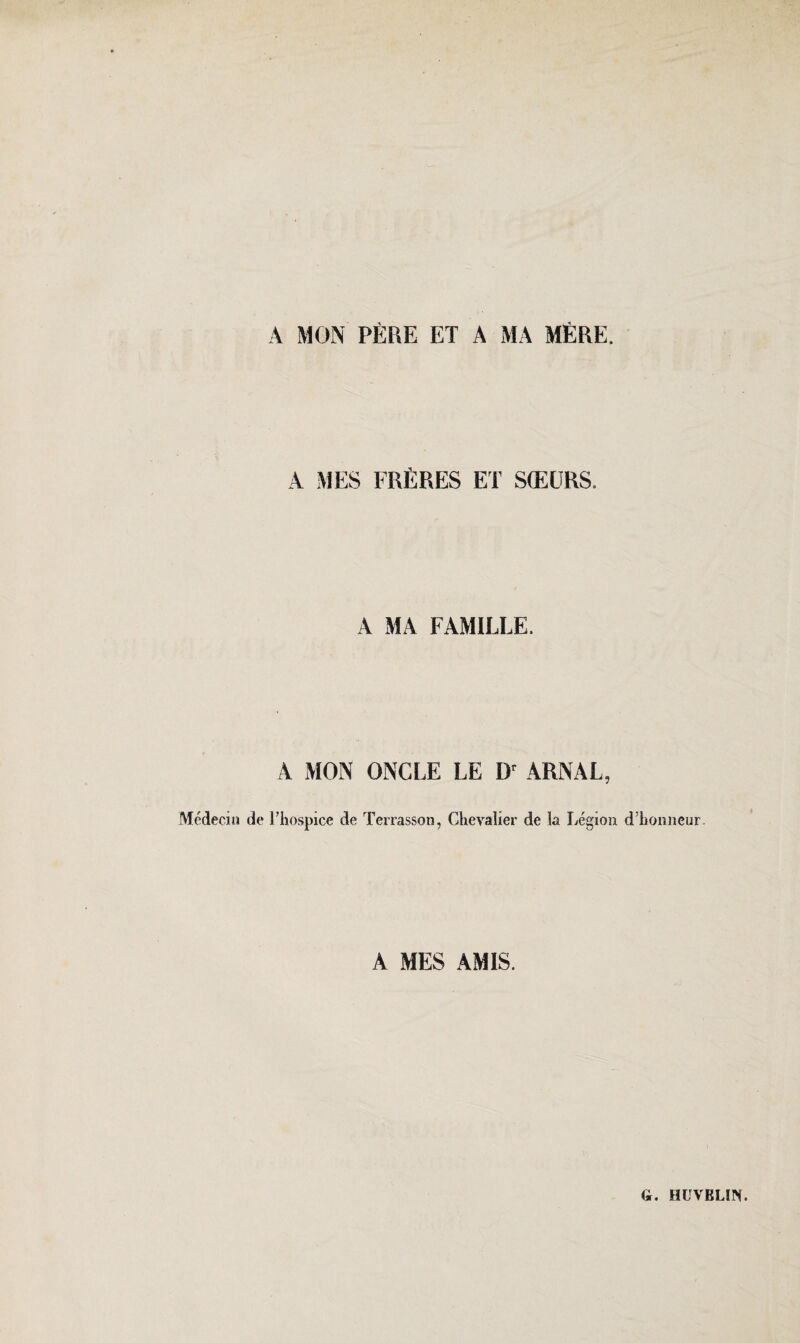 A MON PERE ET A MA MfiRE. A MES FRERES ET SfEURS. A MA FAMILLE. A MON ONCLE LE Dr ARNAL, Medeciu de l’hospice de Terrasson, Chevalier de la Legion d’honneur. A MES AMIS. \