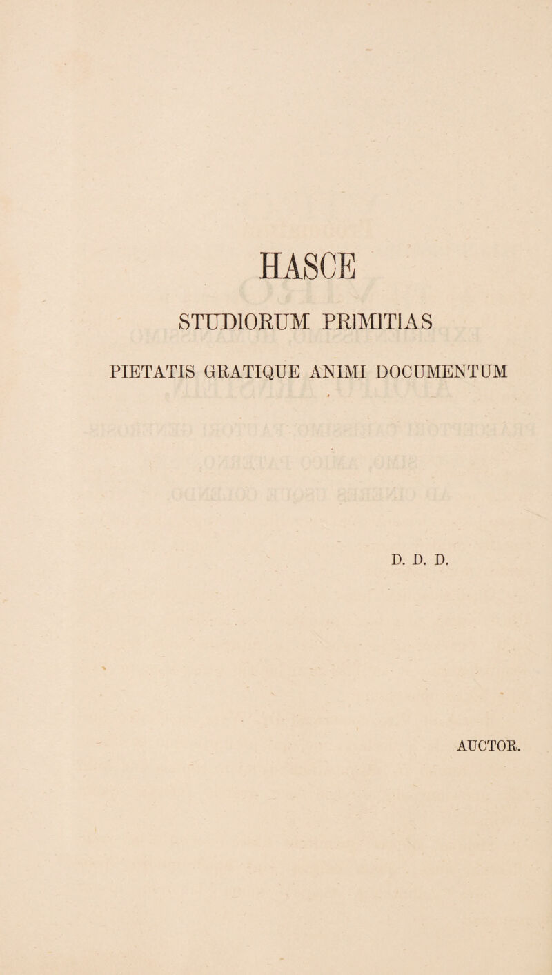 HASCE STUDIORUM PRIMITIAS PIETATIS GPATIQUE ANL\II DOCUMENTUM D. D. D. AUCTOR.