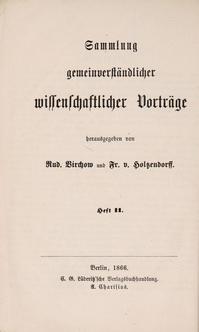 Sammlung gcuteinncr/lftttöltdjcr i l luiffcnfdjaftlidjcr Vorträge > berauScjegeben bott 9tuö. 33irdt)OttJ unb $rt. o. ^jolfcenDorff. $<ft 11. ©erlitt, 1866. ©. 2überi£’jd)e 33erlaggbuc^^anb(mtg. «. ©barifiuS.