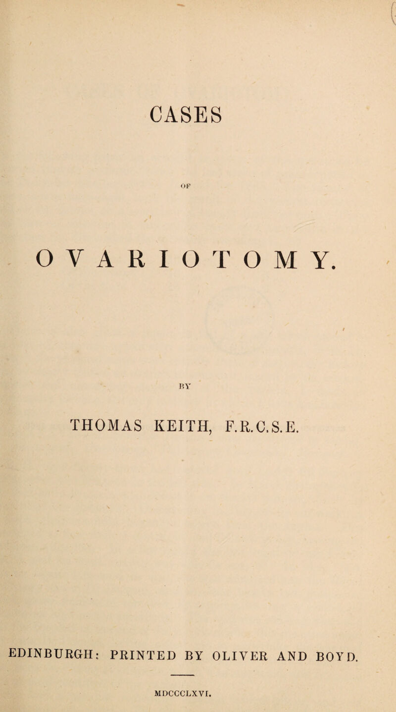 CASES OF OVARIOTOMY. THOMAS KEITH, F.R.C.S.E. EDINBURGH; PRINTED BY OLIVER AND BOYD. MDCCCLXVI.