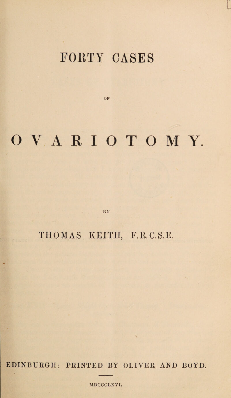 FORTY CASES OP OVARIOTOMY. THOMAS KEITH, F.K.C.S.E. EDINBURGH: PRINTED BY OLIVER AND BOYD. MDG'CCLXVI.