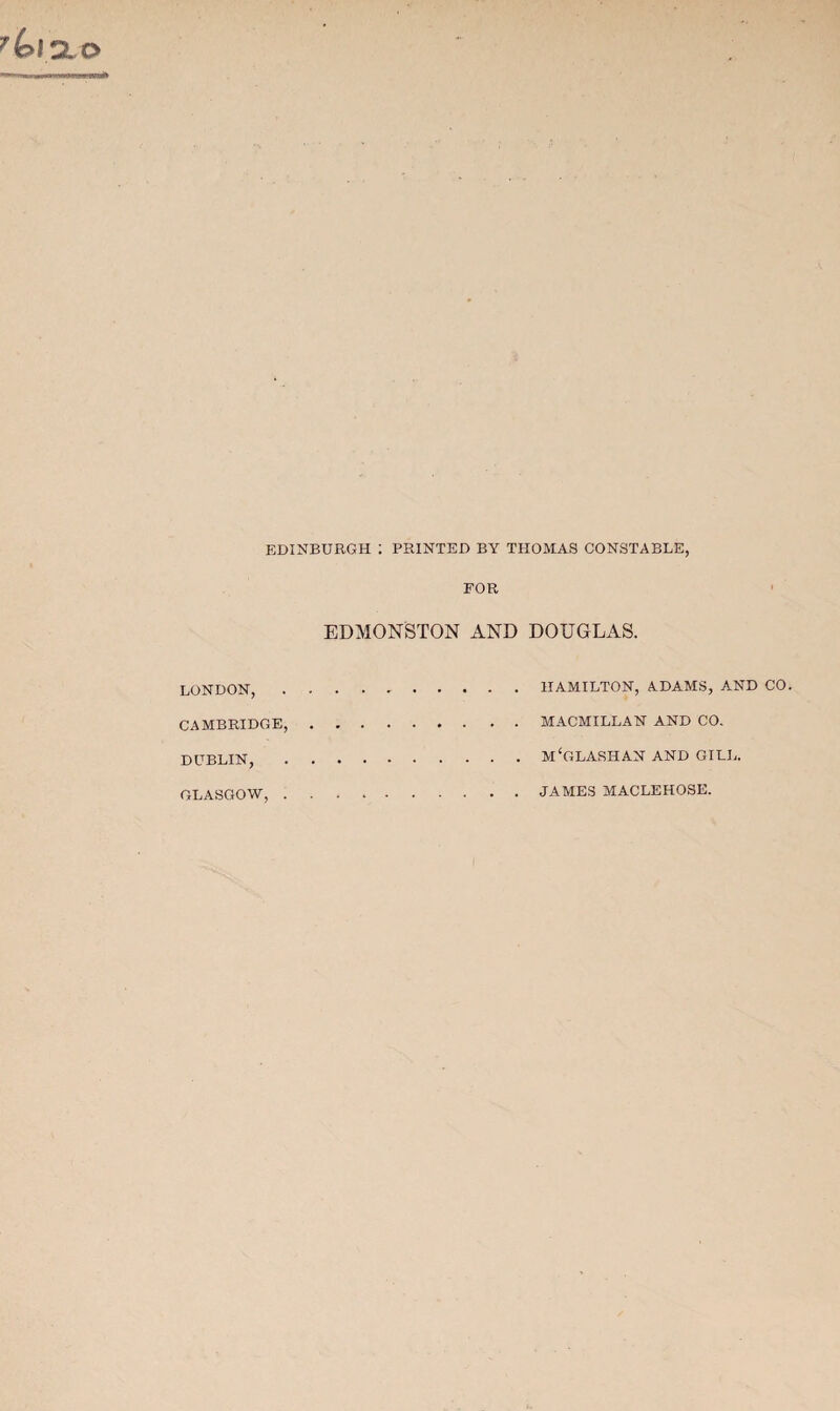 EDINBURGH 1 PRINTED BY THOMAS CONSTABLE, FOR EDMONSTON AND DOUGLAS. LONDON, CAMBRIDGE, DUBLIN, .M‘CLASHAN AND GILL. GLASGOW, . JAMES MACLEHOSE.