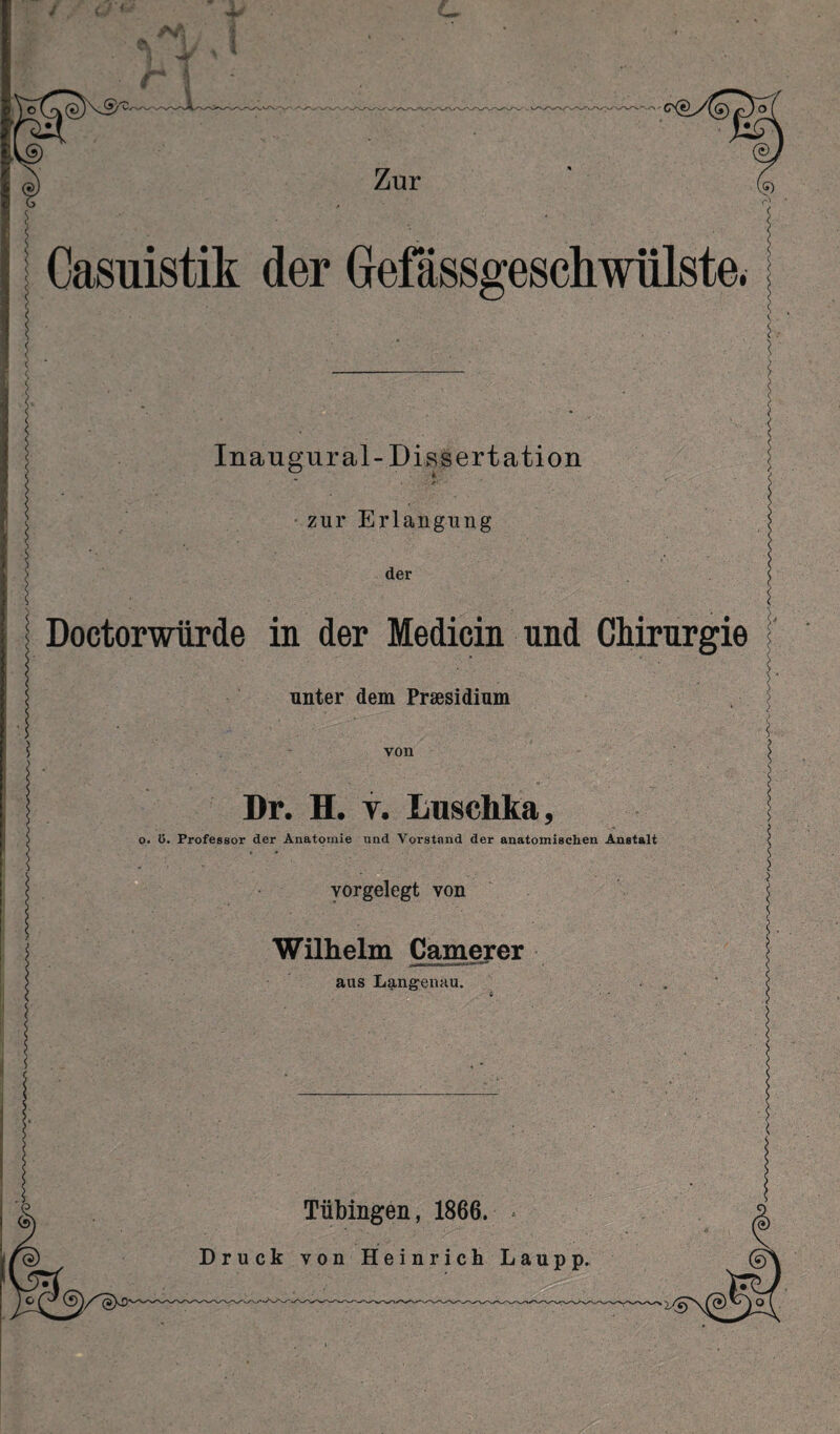 Casuistik der (jefässgeschwülste, Inaugur al-Dissertation zur Erlangung der Doctorwiirde in der Medicin und Chirurgie unter dem Präsidium von Dr. H. t. Luschka, o. ö. Professor der Anatomie und Vorstand der anatomischen Anstalt vor gelegt von Wilhelm Camerer aus Langenau. Tübingen, 1866