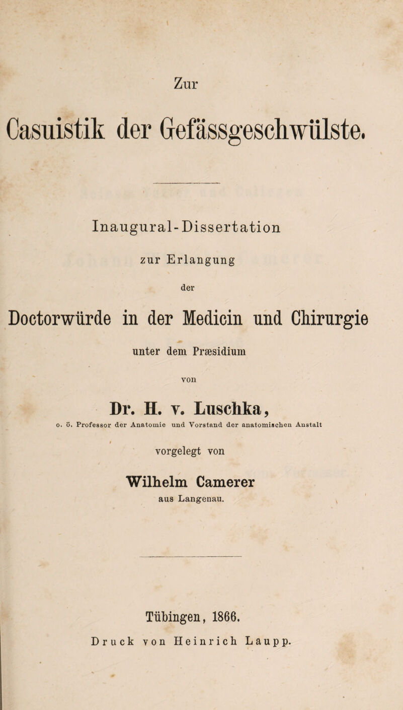 Casuistik der Gefässgeschwillste. Inaugur al-Dissertation zur Erlangung der Doctorwürde in der Medicin und Chirurgie unter dem Präsidium von Dr. H. v. Luschka, o. ö. Professor der Anatomie und Vorstand der anatomischen Anstalt I vorgelegt von Wilhelm Camerer aus Langenau. Tübingen, 1866. Druck von Heinrich Laupp.