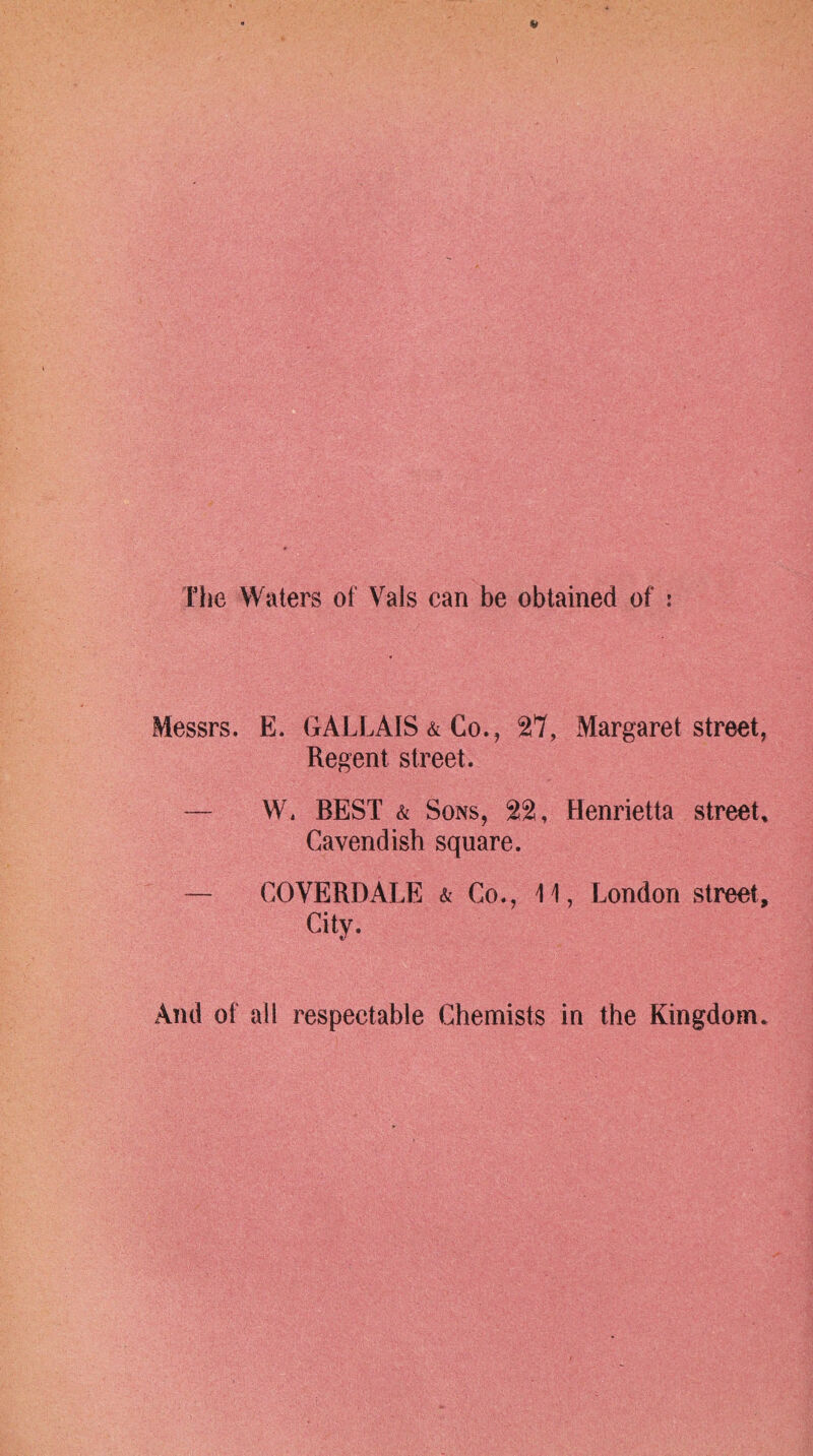 The Waters of Vais can be obtained of : Messrs. E. GALLAIS&Co., 27, Margaret street, Regent street. — W. BEST & Sons, 22, Henrietta street, Cavendish square. — GOVERDALE & Co., 11, London street. City. And of all respectable Chemists in the Kingdom.