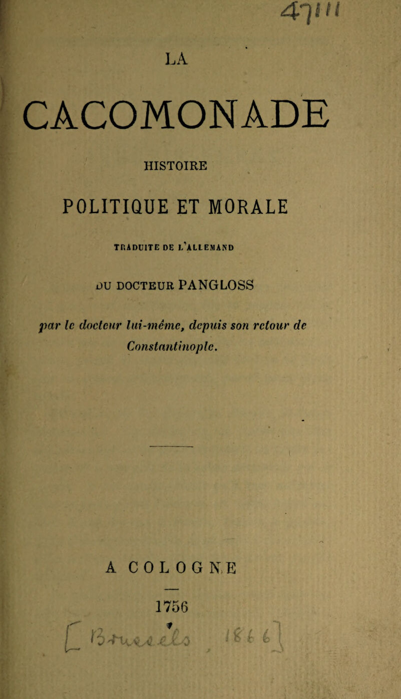 4-yu CACOMONADE HISTOIRE » POLITIQUE ET MORALE TDADUITE DE l/ALLEMAND du docteur PANGLOSS par le docteur lui-même, depuis son retour de Constantinople. A COLOGNE 1756 [_ o 6 f.