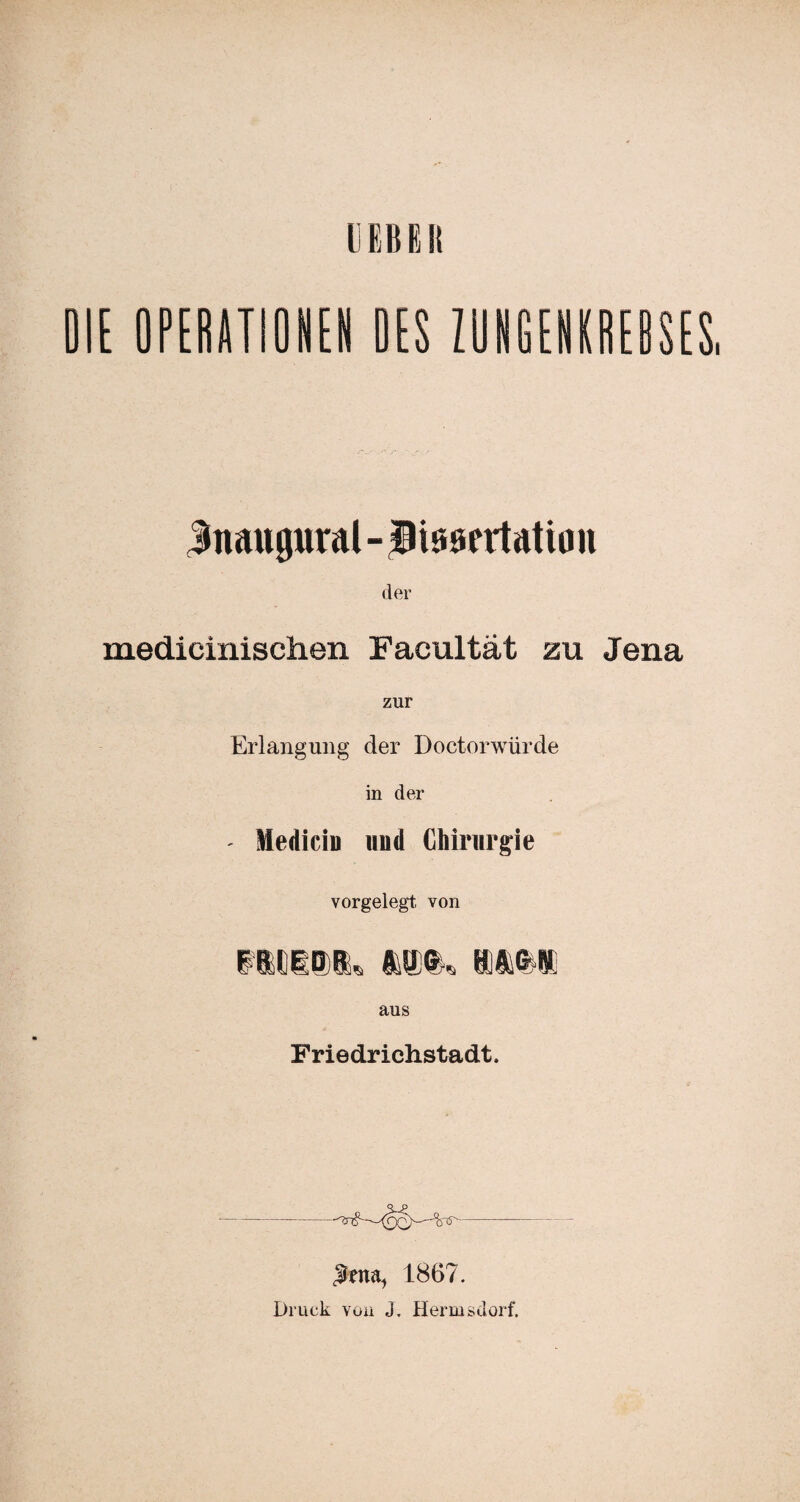 HEB El! OIE OPERATIONEN BES ZUNGENKREBSES, Jnaupral - Bissfrtatiou der medicinischen Facultät zu Jena Erlangung der Doctorwürde in der Medicin und Chirurgie vorgelegt von litte)®, mg. um aus Friedrichstadt. -- Jlrna, 1867. Druck von J. Hermsdorf.