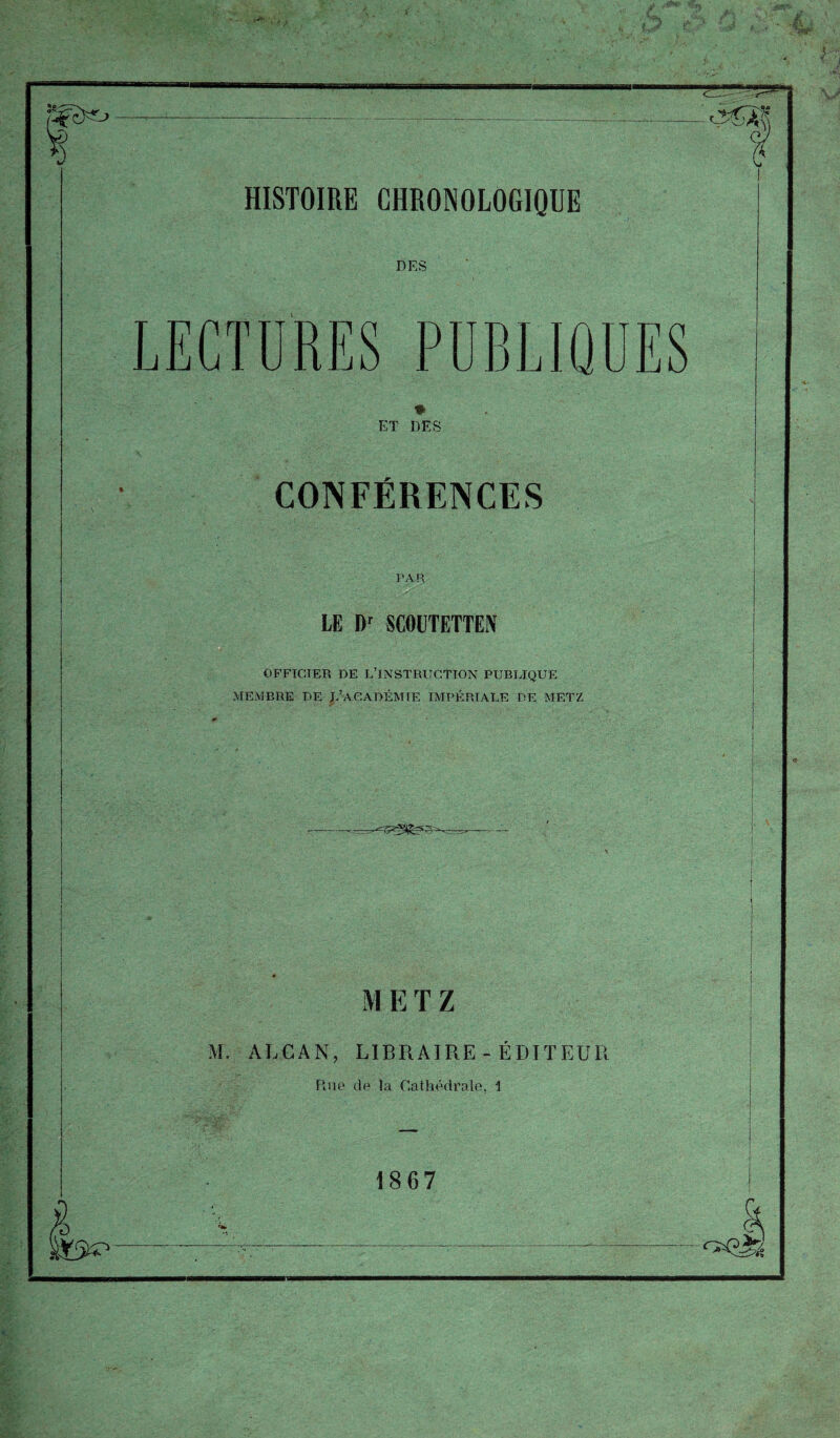 DES LECTURES PUBLIQUES ♦ ET DES CONFÉRENCES PAR LE Dr SCOUTETTEN OFFICIER DE L’INSTRUCTION PUBLIQUE MEMBRE DE D’ACADÉMIE IMPÉRIALE DE METZ M E T Z M. ALCAN, LIBRAIRE-ÉDITEUR Rue de la Cathédrale, 1