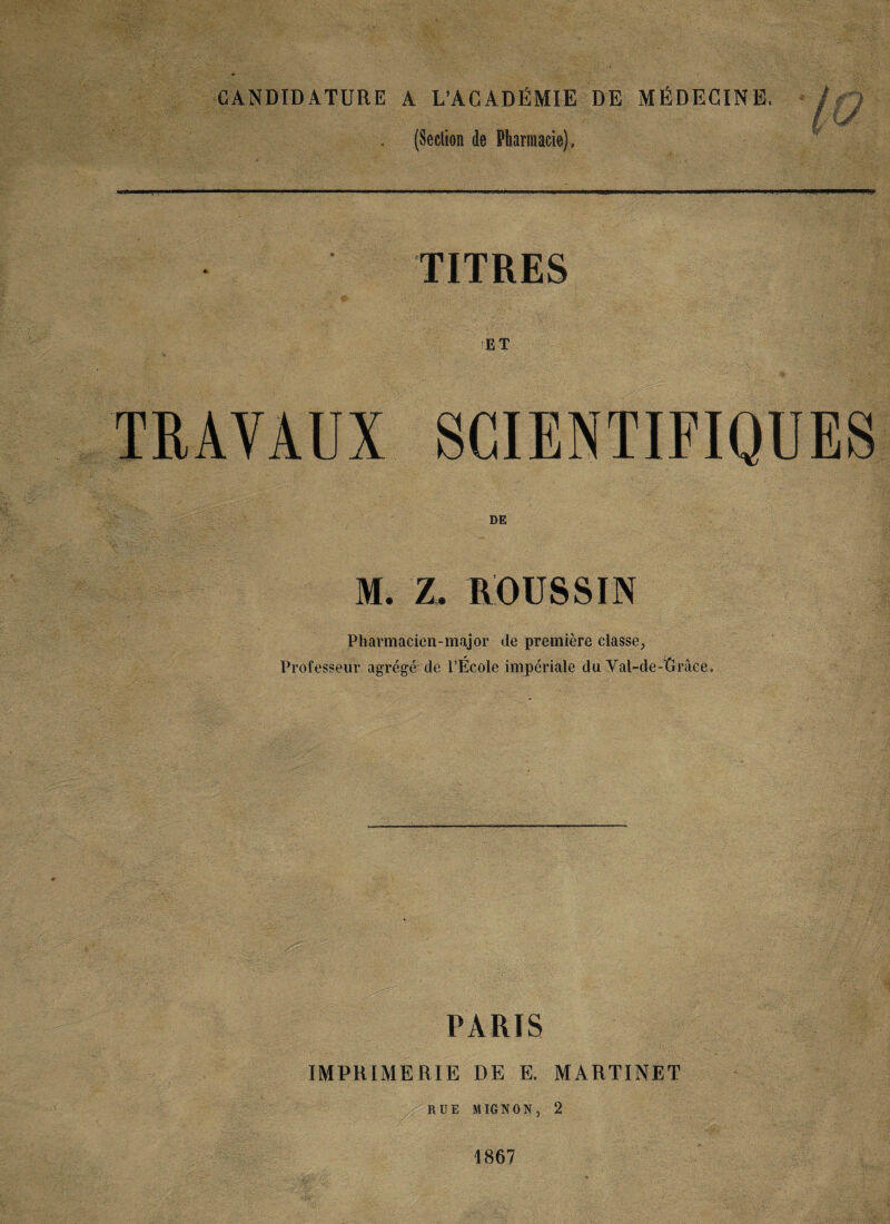 CANDIDATURE A L’ACADÉMIE DE MÉDECINE. (Section de Pharmacie). TITRES ET TRAVAUX SCIENTIFIQUES DE M. Z. ROUSSIN Pharmacien-major de première classe, Professeur agrégé de l’École impériale du Yal-de-Grâce» PARIS IMPRIMERIE DE E. MARTINET RUE MIGNON, 2 1867