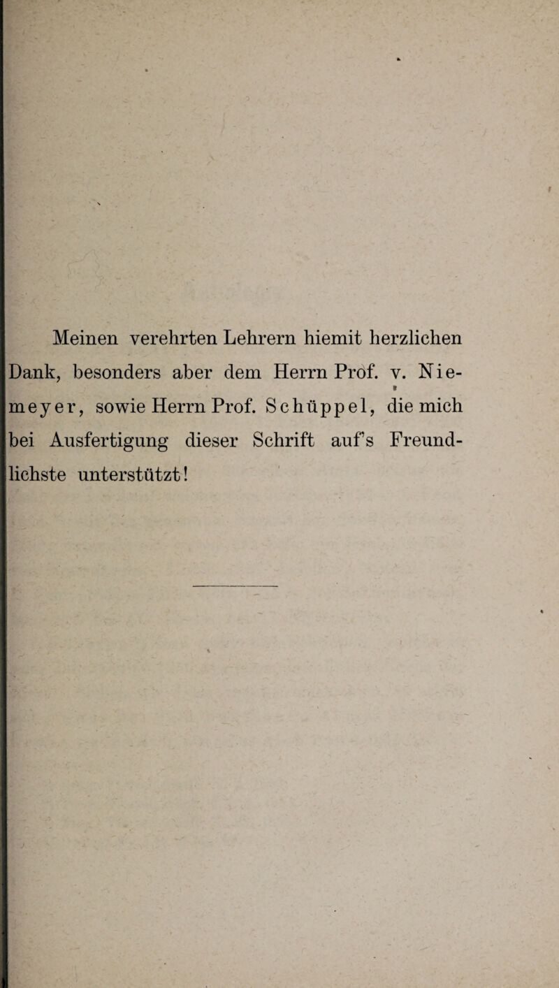 Meinen verehrten Lehrern hiemit herzlichen Dank, besonders aber dem Herrn Prof. v. Nie- » meyer, sowie Herrn Prof. Schüppel, die mich bei Ausfertigung dieser Schrift aufs Freund¬ lichste unterstützt! ) )