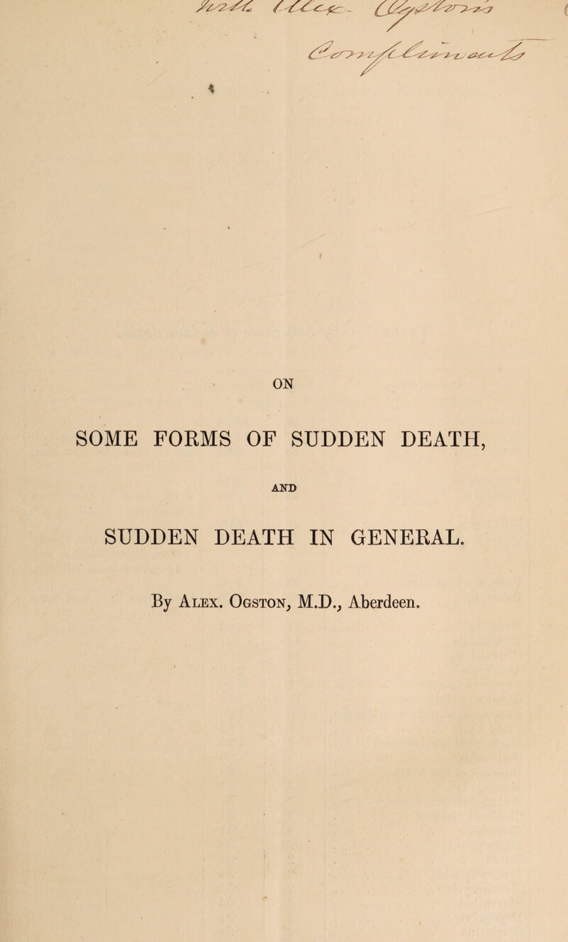 ON SOME FORMS OF SUDDEN DEATH, AlTD SUDDEN DEATH IN GENERAL. By Alex. Ogston, M.D., Aberdeen.