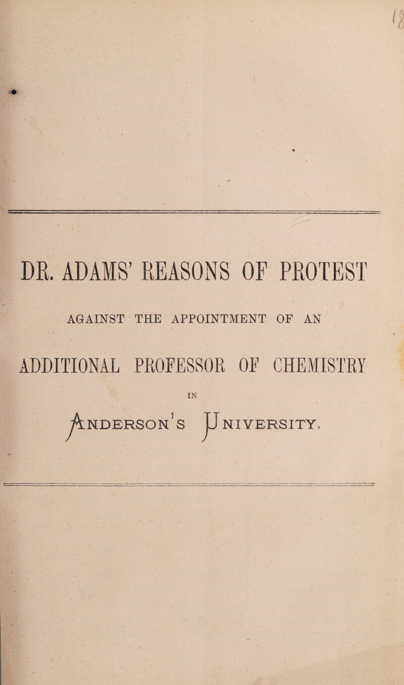 DR, ADAMS’ REASONS OF PROTEST AGAINST THE APPOINTMENT OF AN / ADDITIONAL PROFESSOR OF CHEMISTRY IN nderson5s NIYERSITY.