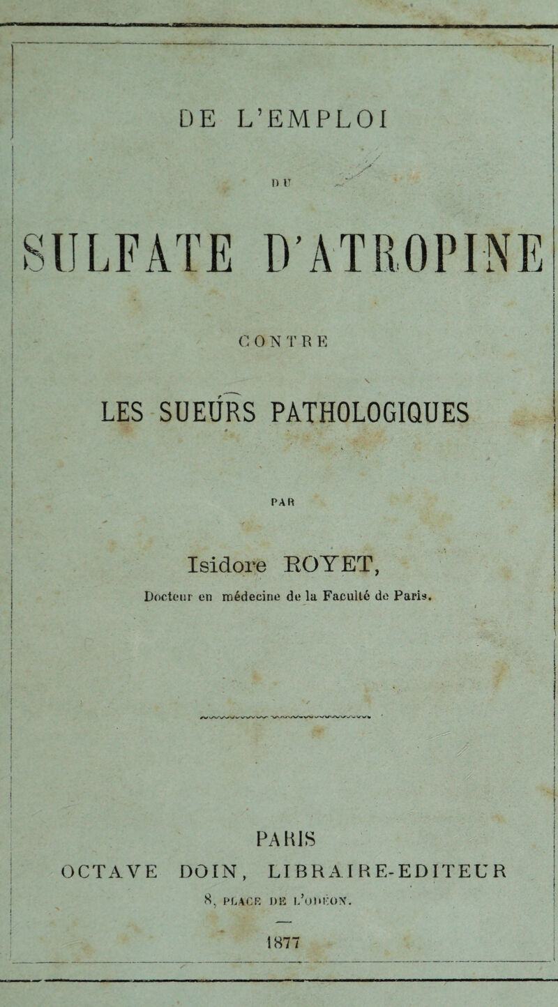 DE L’EMPLOI O O N T R E LES SUEURS PATHOLOGIQUES * *- A Isidore ROTET, Docteur en médecine de la Faculté de Paris. m ■ PARIS OCTAVE DO IN, LIBRAIRE-EDITEUR