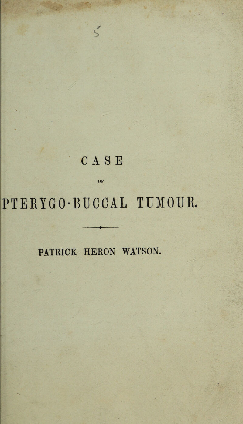 s CASE OP PTERYGO-BUCCAL TUMOUR. PATRICK HERON WATSON.