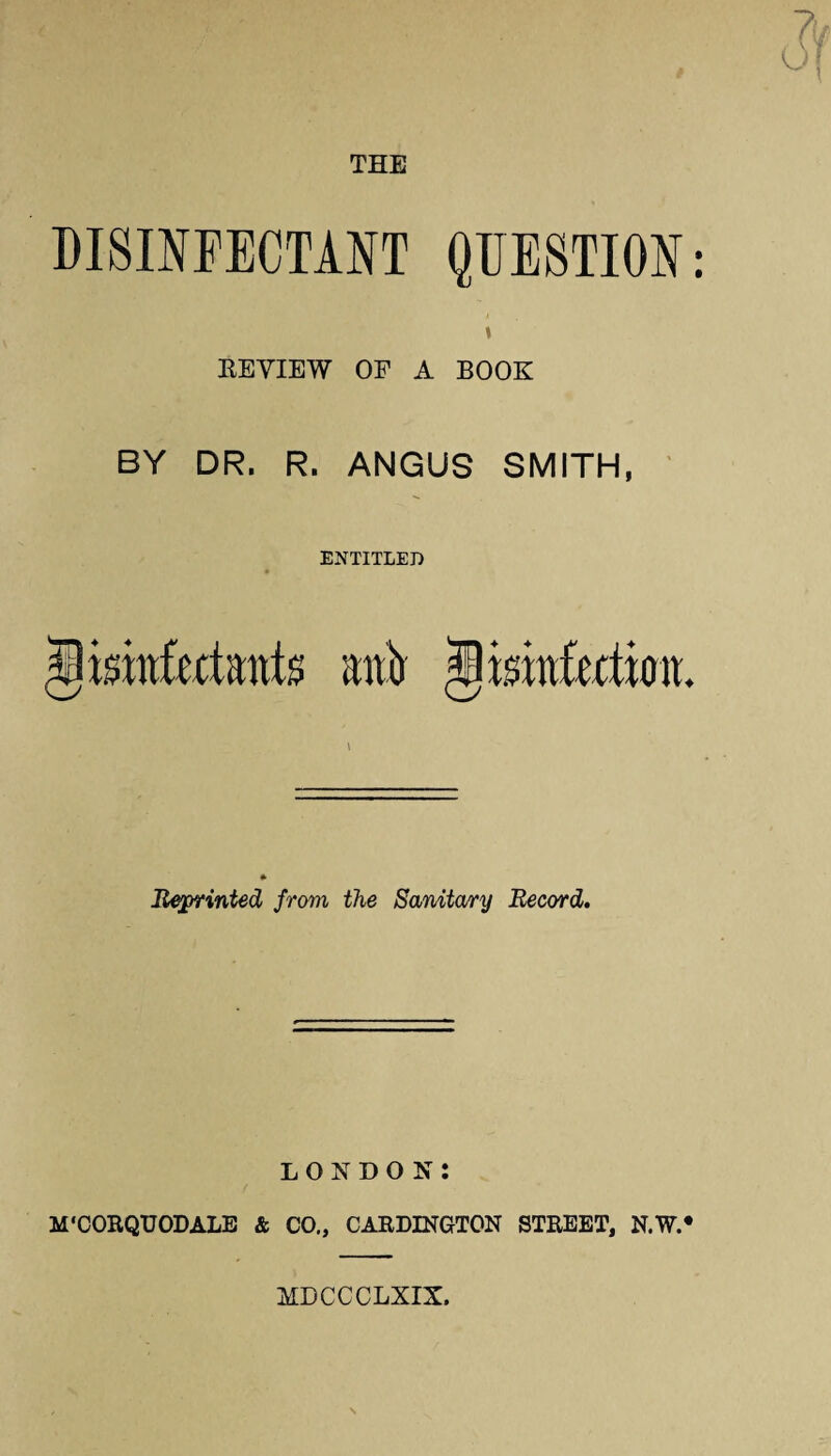 DISINFECTANT QUESTION EEYIEW OF A BOOK BY DR. R. ANGUS SMITH, ENTITLED isinfcctiou Reprinted from the Sanitary Record. LONDON: M'CORQUODALE & CO., CALDINGTON STREET, N.W. MDCCCLXIX.