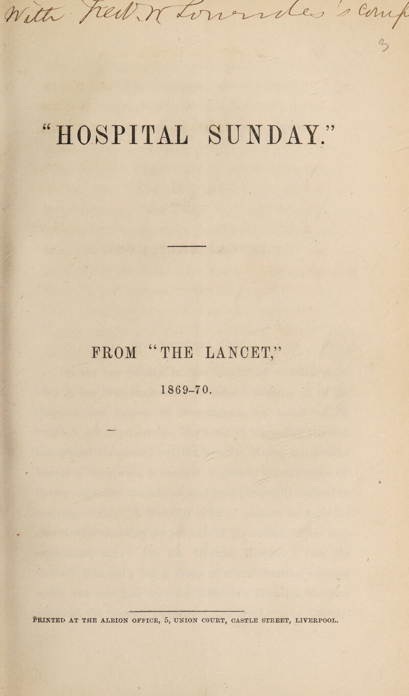 HOSPITAL SUNDAY.” FROM “THE LANCET,” 1869-70. i?RINTEI> AT THE ALBION OFFICE, 5, UNION COURT, CASTLE STREET, LIVERPOOL.