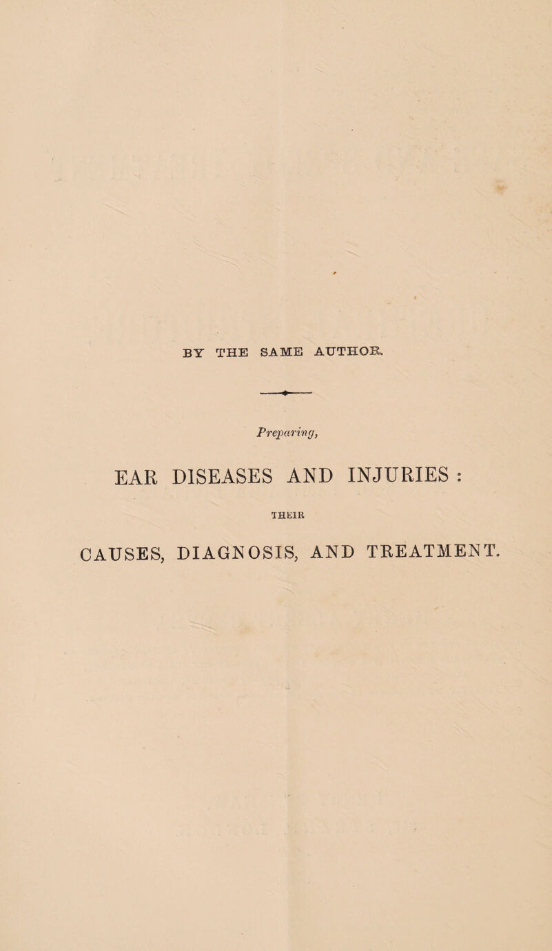 BY THE SAME AUTHOR. <*■ Preparing, EAR DISEASES AND INJURIES : THEIR CAUSES, DIAGNOSIS, AND TREATMENT.