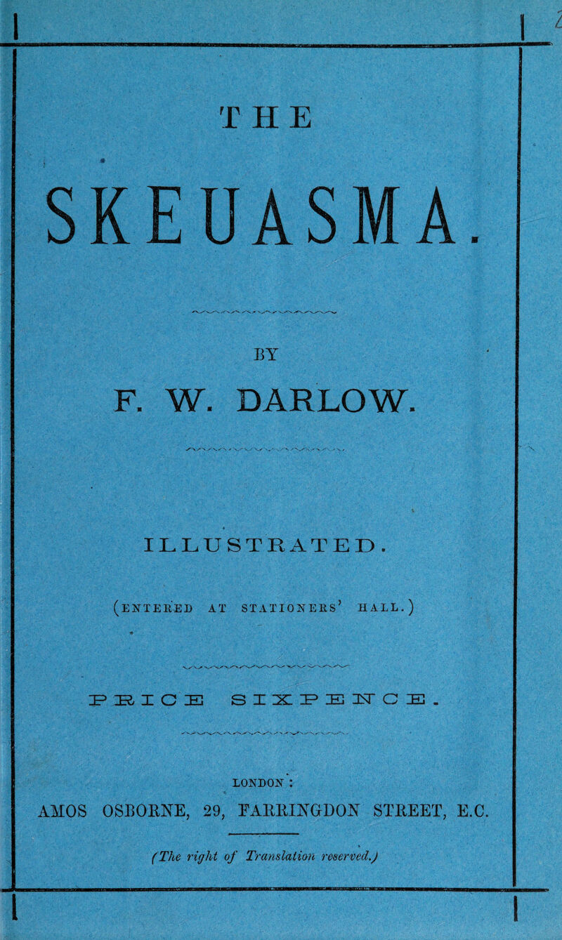 EY F. W. DARLOW. ✓ N.^- N X -x ' V ' X.f' V - s -- ' s » ILLUSTRATED. (en^tered at stationers’ hall.) LONDON*: AMOS OSEOEHE, 29, EAEEIYGDOY STEEET, E.C. (The right of Translation reserved.)