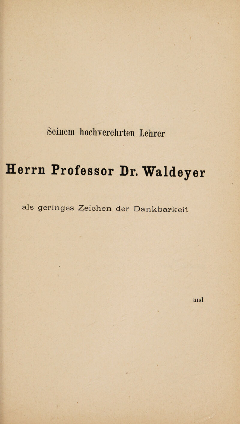 Seinem hochverehrten Lehrer Herrn Professor Dr. Waldeyer als geringes Zeichen der Dankbarkeit und