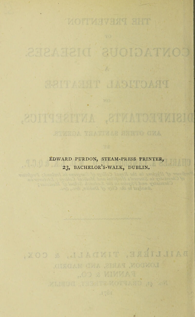 EDWARD PURDON, STEAM-PRESS PRINTER, 23, BACHELOR’S-WALK, DUBLIN.