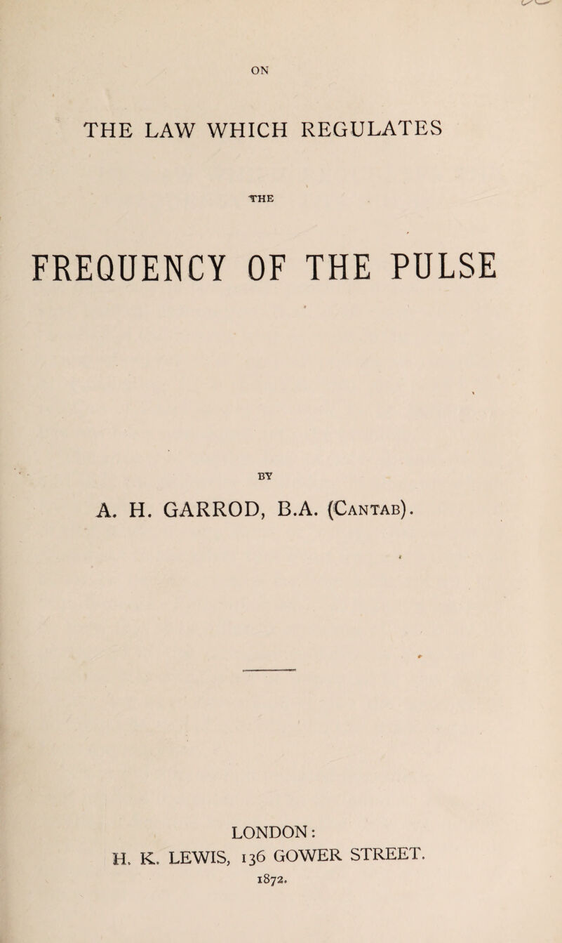 THE LAW WHICH REGULATES THE FREQUENCY OF THE PULSE BY A. H. GARROD, B.A. (Cantab). LONDON: H. K. LEWIS, 136 GOWER STREET.